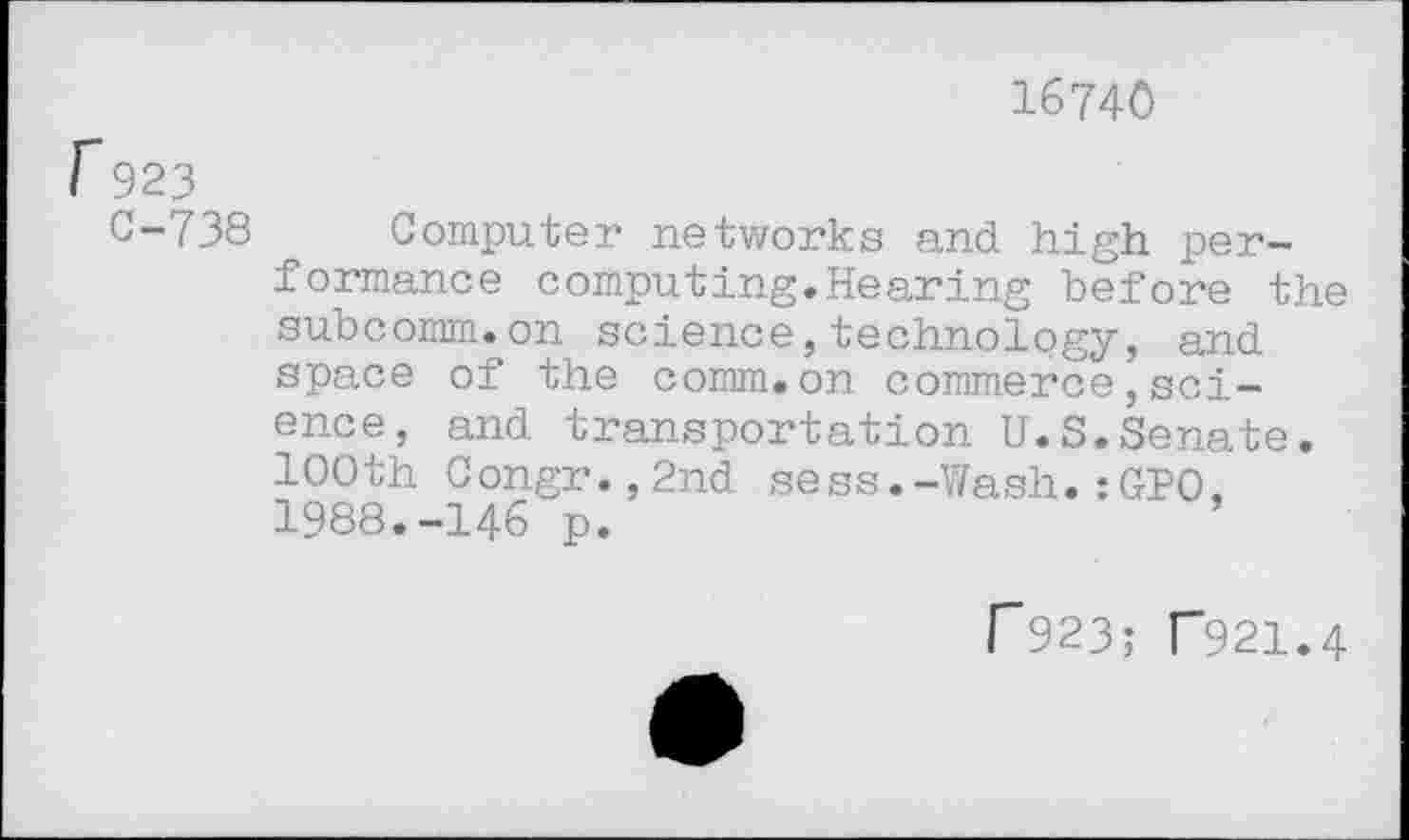 ﻿16740
0-738 Computer networks and high performance computing.Hearing before the subcomm.on science,technology, and space of the comm.on commerce,science, and transportation U.S.Senate. 100th Congr.,2nd sess.-Wash.:GPO. 1988.-146 p.
r923; T921.4